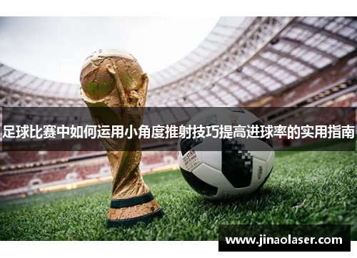 足球比赛中如何运用小角度推射技巧提高进球率的实用指南