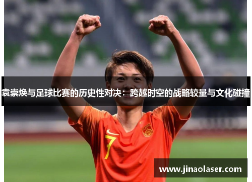 袁崇焕与足球比赛的历史性对决：跨越时空的战略较量与文化碰撞